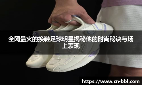 全网最火的换鞋足球明星揭秘他的时尚秘诀与场上表现