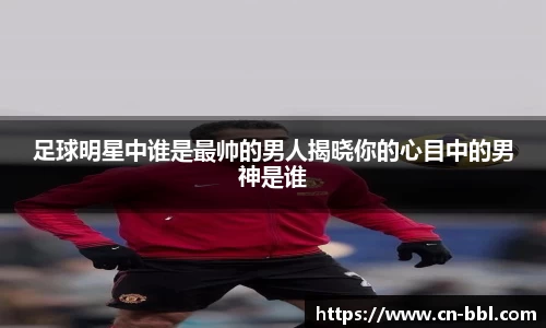 足球明星中谁是最帅的男人揭晓你的心目中的男神是谁